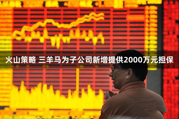 火山策略 三羊马为子公司新增提供2000万元担保