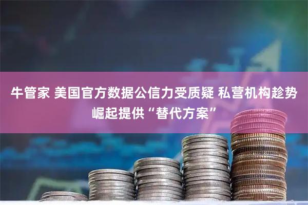 牛管家 美国官方数据公信力受质疑 私营机构趁势崛起提供“替代方案”