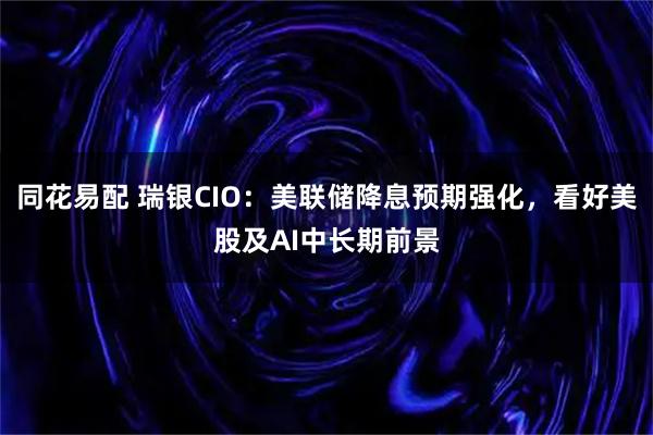 同花易配 瑞银CIO：美联储降息预期强化，看好美股及AI中长期前景