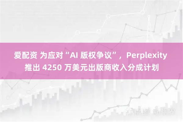 爱配资 为应对“AI 版权争议”，Perplexity 推出 4250 万美元出版商收入分成计划