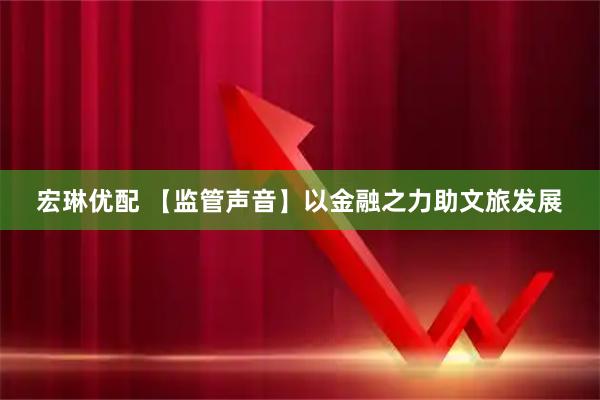 宏琳优配 【监管声音】以金融之力助文旅发展