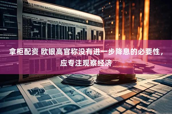 拿柜配资 欧银高官称没有进一步降息的必要性，应专注观察经济