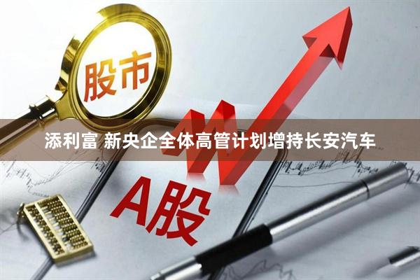 添利富 新央企全体高管计划增持长安汽车