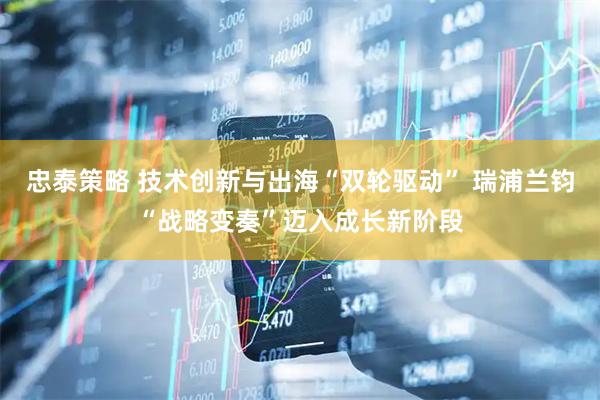 忠泰策略 技术创新与出海“双轮驱动” 瑞浦兰钧“战略变奏”迈入成长新阶段