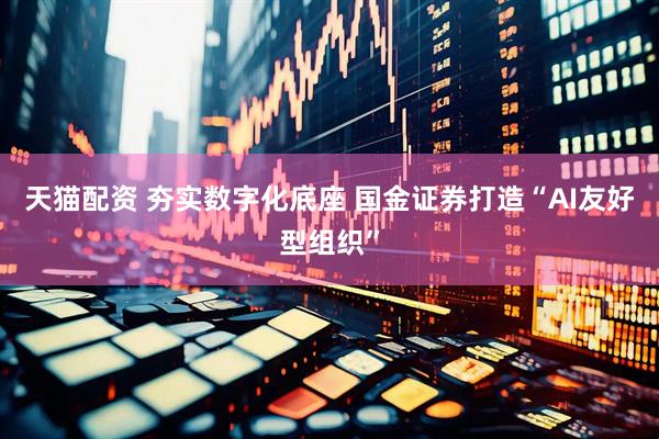天猫配资 夯实数字化底座 国金证券打造“AI友好型组织”