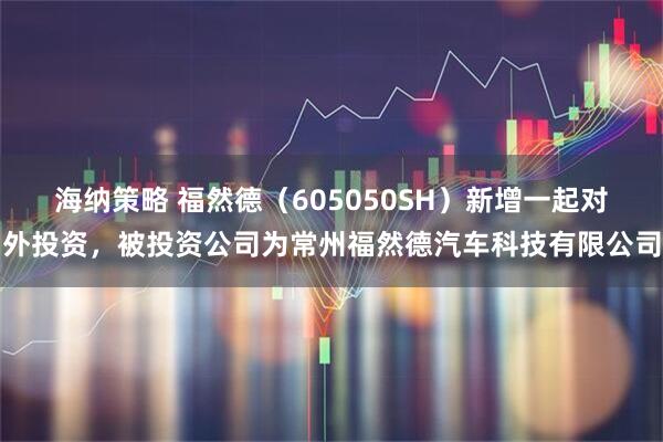 海纳策略 福然德（605050SH）新增一起对外投资，被投资公司为常州福然德汽车科技有限公司