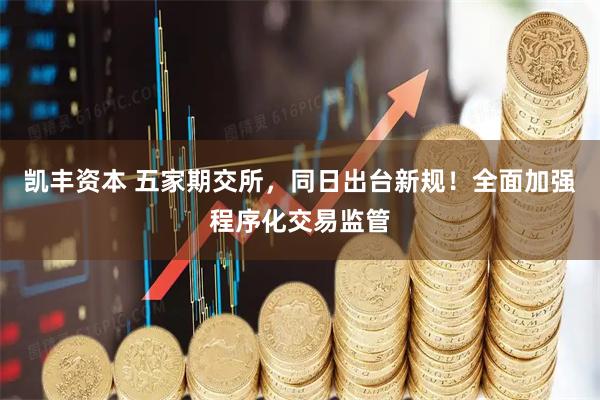 凯丰资本 五家期交所，同日出台新规！全面加强程序化交易监管