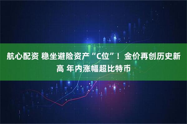 航心配资 稳坐避险资产“C位”！金价再创历史新高 年内涨幅超比特币
