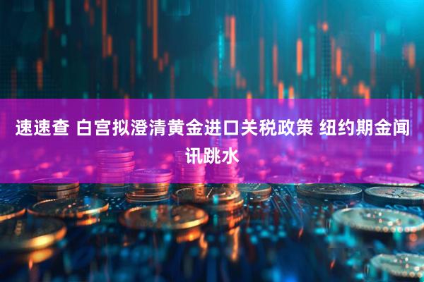 速速查 白宫拟澄清黄金进口关税政策 纽约期金闻讯跳水