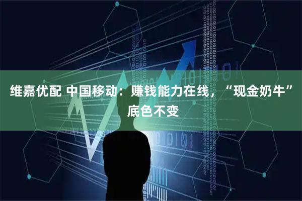 维嘉优配 中国移动：赚钱能力在线，“现金奶牛” 底色不变