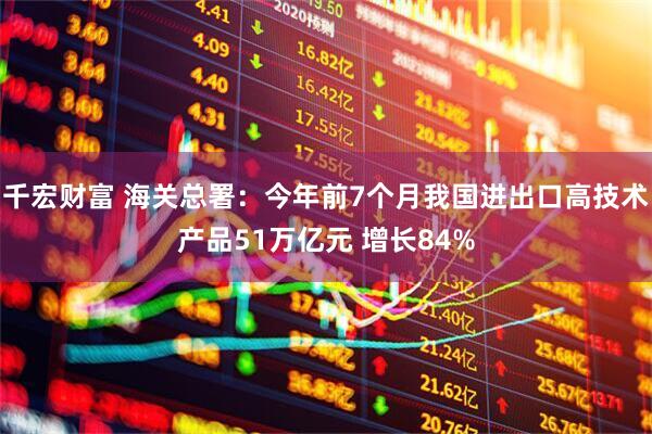 千宏财富 海关总署：今年前7个月我国进出口高技术产品51万亿元 增长84%