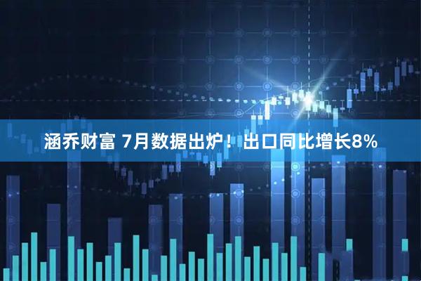 涵乔财富 7月数据出炉！出口同比增长8%