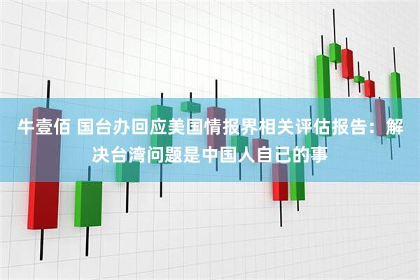 牛壹佰 国台办回应美国情报界相关评估报告：解决台湾问题是中国人自己的事