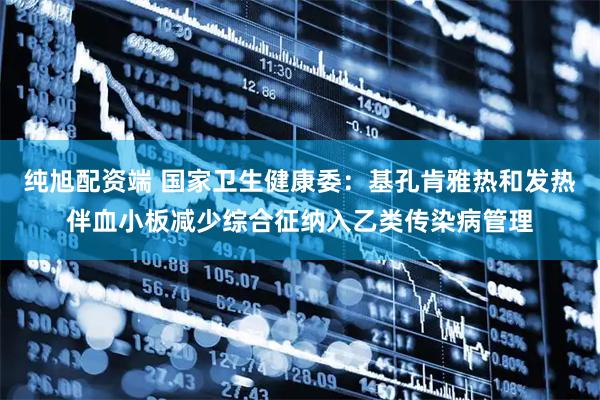 纯旭配资端 国家卫生健康委：基孔肯雅热和发热伴血小板减少综合征纳入乙类传染病管理