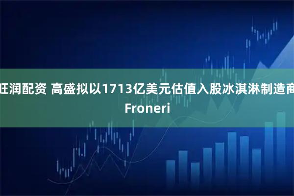 旺润配资 高盛拟以1713亿美元估值入股冰淇淋制造商Froneri