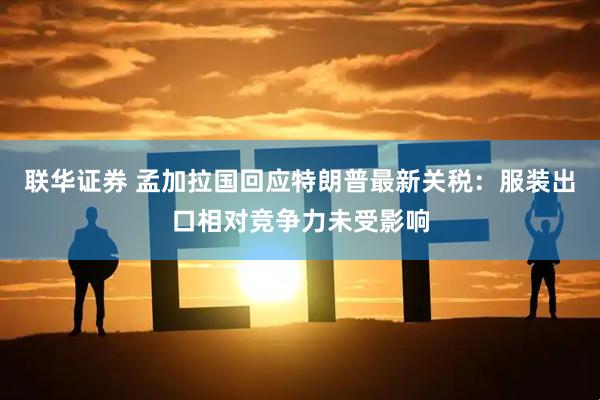 联华证券 孟加拉国回应特朗普最新关税:服装出口相对竞争力未受影响