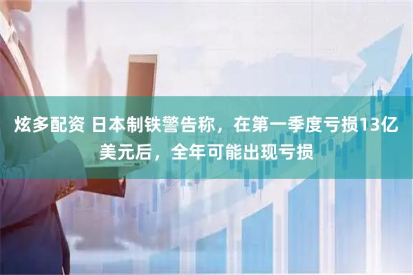 炫多配资 日本制铁警告称，在第一季度亏损13亿美元后，全年可能出现亏损