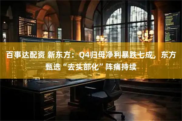 百事达配资 新东方：Q4归母净利暴跌七成，东方甄选“去头部化”阵痛持续