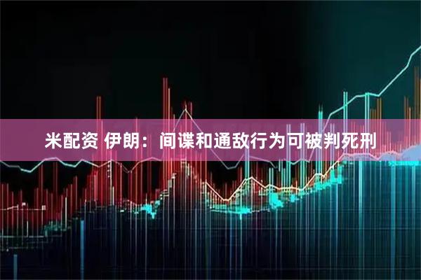 米配资 伊朗：间谍和通敌行为可被判死刑