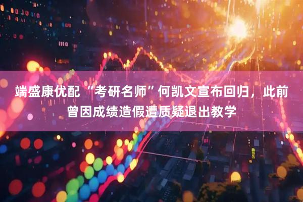 端盛康优配 “考研名师”何凯文宣布回归，此前曾因成绩造假遭质疑退出教学
