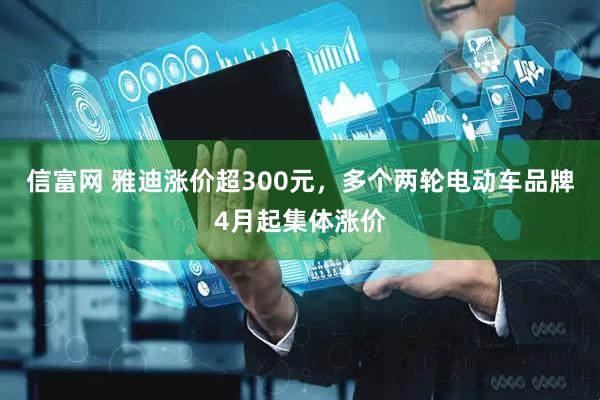 信富网 雅迪涨价超300元，多个两轮电动车品牌4月起集体涨价