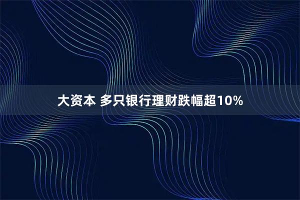 大资本 多只银行理财跌幅超10%