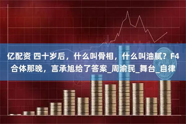 亿配资 四十岁后，什么叫骨相，什么叫油腻？F4合体那晚，言承旭给了答案_周渝民_舞台_自律