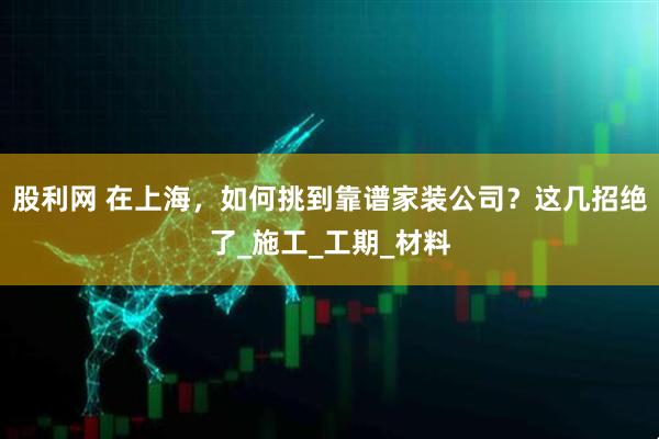 股利网 在上海，如何挑到靠谱家装公司？这几招绝了_施工_工期_材料