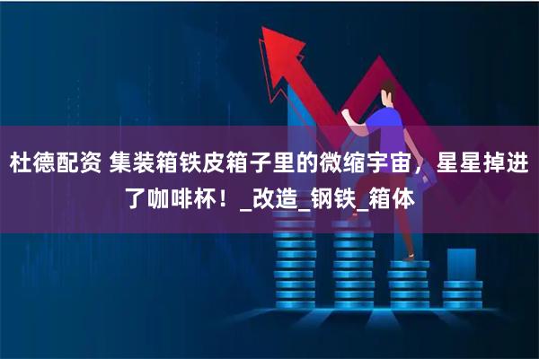 杜德配资 集装箱铁皮箱子里的微缩宇宙，星星掉进了咖啡杯！_改造_钢铁_箱体