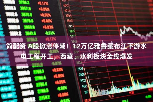 简配资 A股掀涨停潮!12万亿雅鲁藏布江下游水电工程开工,西藏、水利板块全线爆发