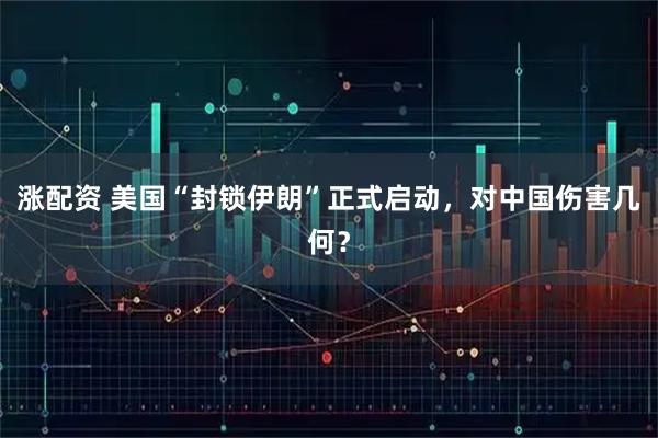 涨配资 美国“封锁伊朗”正式启动，对中国伤害几何？