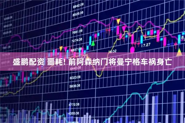 盛鹏配资 噩耗! 前阿森纳门将曼宁格车祸身亡