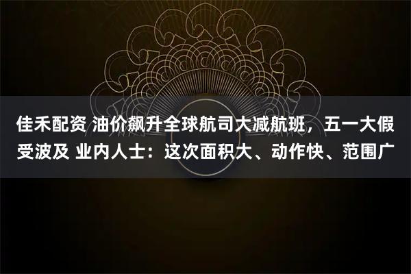 佳禾配资 油价飙升全球航司大减航班，五一大假受波及 业内人士：这次面积大、动作快、范围广