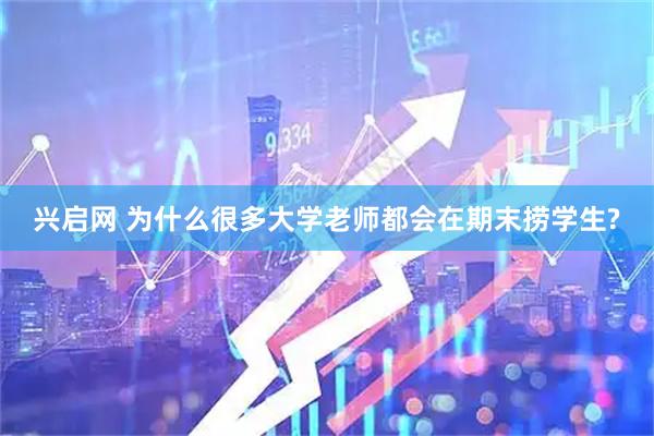 兴启网 为什么很多大学老师都会在期末捞学生?