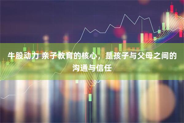 牛股动力 亲子教育的核心，是孩子与父母之间的沟通与信任