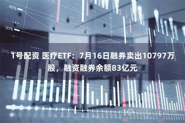 1号配资 医疗ETF：7月16日融券卖出10797万股，融资融券余额83亿元