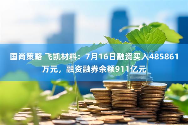 国尚策略 飞凯材料：7月16日融资买入485861万元，融资融券余额911亿元