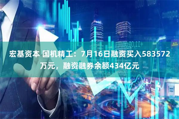宏基资本 国机精工：7月16日融资买入583572万元，融资融券余额434亿元