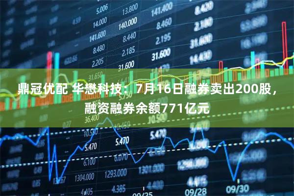 鼎冠优配 华懋科技：7月16日融券卖出200股，融资融券余额771亿元