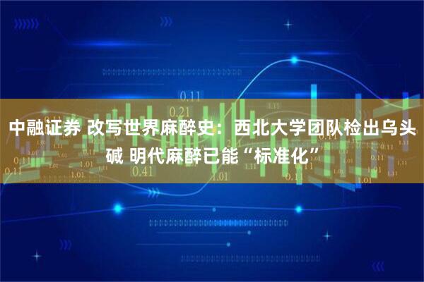 中融证券 改写世界麻醉史：西北大学团队检出乌头碱 明代麻醉已能“标准化”