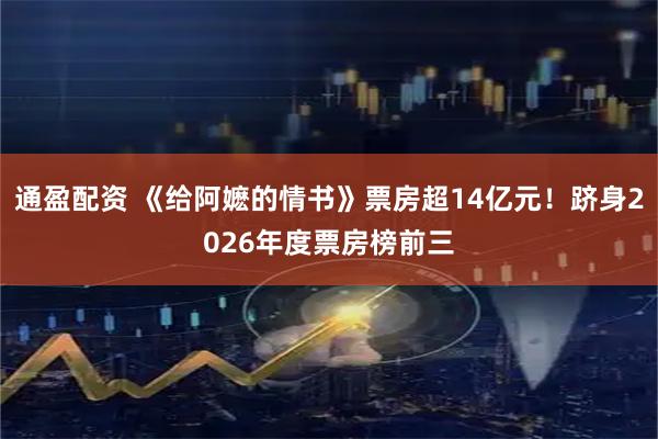 通盈配资 《给阿嬷的情书》票房超14亿元！跻身2026年度票房榜前三