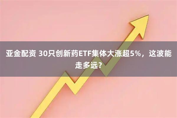 亚金配资 30只创新药ETF集体大涨超5%，这波能走多远？
