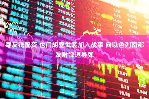 粤友钱配资 也门胡塞武装加入战事 向以色列南部发射弹道导弹