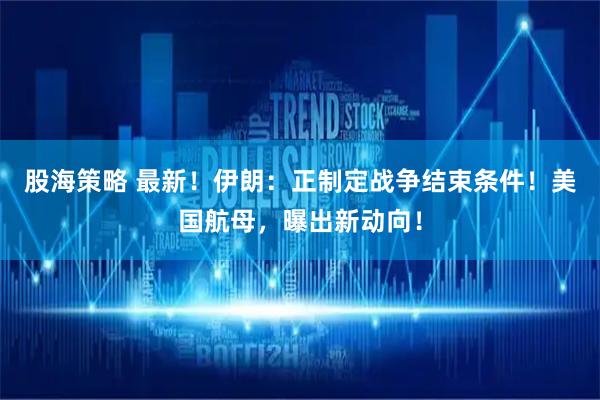股海策略 最新！伊朗：正制定战争结束条件！美国航母，曝出新动向！