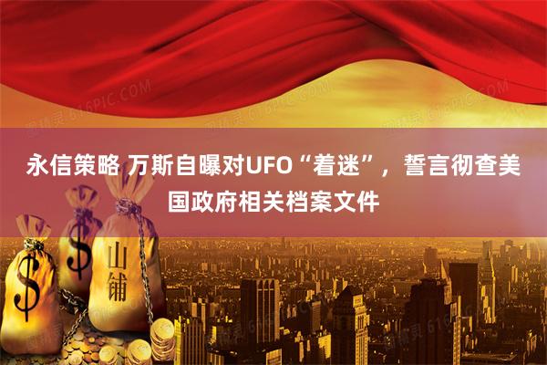 永信策略 万斯自曝对UFO“着迷”，誓言彻查美国政府相关档案文件