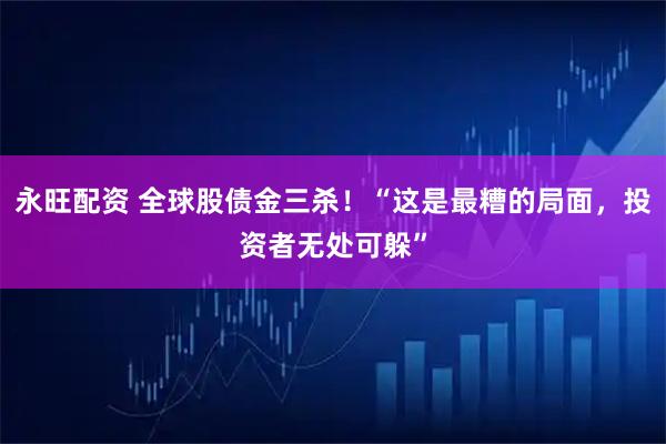 永旺配资 全球股债金三杀！“这是最糟的局面，投资者无处可躲”