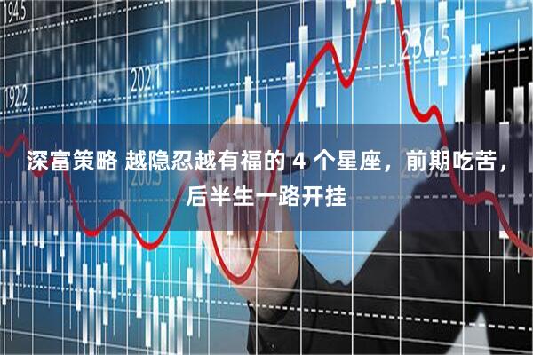 深富策略 越隐忍越有福的 4 个星座，前期吃苦，后半生一路开挂