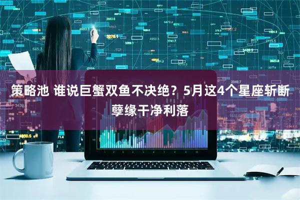 策略池 谁说巨蟹双鱼不决绝？5月这4个星座斩断孽缘干净利落