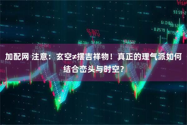 加配网 注意：玄空≠摆吉祥物！真正的理气派如何结合峦头与时空？