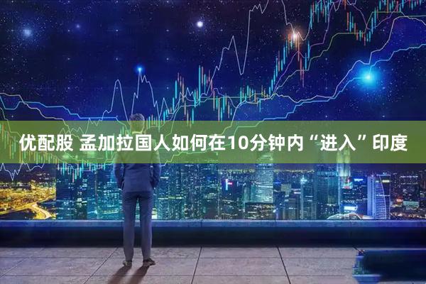 优配股 孟加拉国人如何在10分钟内“进入”印度